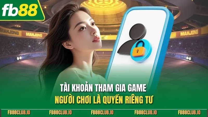 Tài khoản tham gia game người chơi là quyền riêng tư